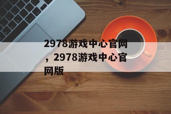 2978游戏中心官网，2978游戏中心官网版