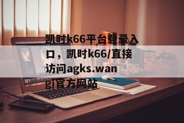 凯时k66平台登录入口，凯时k66/直接访问agks.wang|官方网站