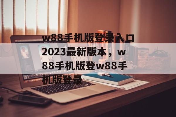 w88手机版登录入口2023最新版本，w88手机版登w88手机版登录