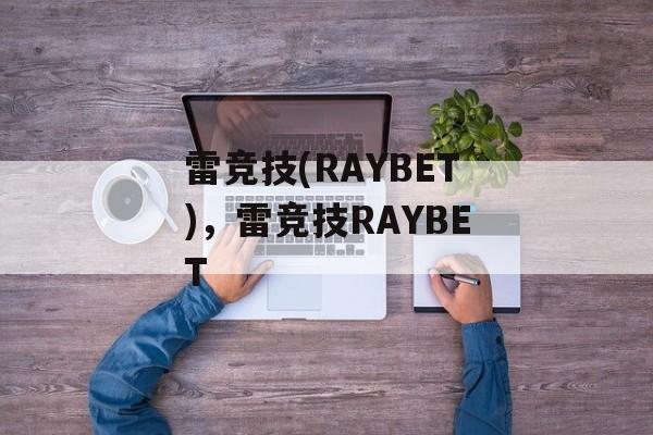 雷竞技(RAYBET)，雷竞技RAYBET