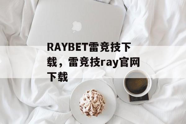 RAYBET雷竞技下载，雷竞技ray官网下载